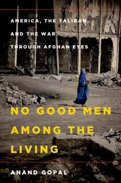 No good men among the living : America, the Taliban, and the war through Afghan eyes  Cover Image